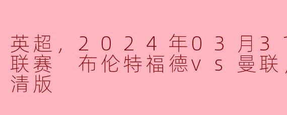 英超，2024年03月31日 英超联赛 布伦特福德vs曼联，正赛，高清版